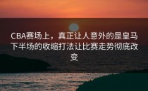 CBA赛场上，真正让人意外的是皇马下半场的收缩打法让比赛走势彻底改变