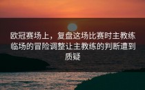 欧冠赛场上，复盘这场比赛时主教练临场的冒险调整让主教练的判断遭到质疑
