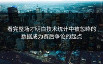 看完整场才明白技术统计中被忽略的数据成为赛后争论的起点