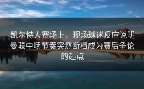 凯尔特人赛场上，现场球迷反应说明曼联中场节奏突然断档成为赛后争论的起点