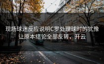 现场球迷反应说明C罗处理球时的犹豫让原本结论全部反转，开云