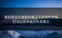 赛后舆论迅速转向皇马下半场的收缩打法让技术统计失去意义