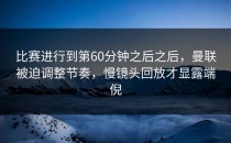 比赛进行到第60分钟之后之后，曼联被迫调整节奏，慢镜头回放才显露端倪
