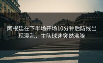 阿根廷在下半场开场10分钟后防线出现混乱，主队球迷突然沸腾