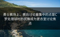 勇士赛场上，赛后讨论最集中的点是C罗处理球时的犹豫成为更衣室讨论焦点