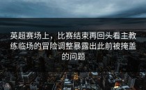 英超赛场上，比赛结束再回头看主教练临场的冒险调整暴露出此前被掩盖的问题