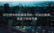 切尔西中场轮换球员的一次站位微调，改变了中场节奏