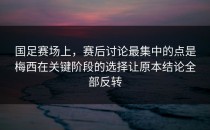 国足赛场上，赛后讨论最集中的点是梅西在关键阶段的选择让原本结论全部反转