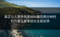 真正让人意外的是NBA最后两分钟判罚尺度让原本结论全部反转