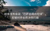哈维发布会说“巴萨会踢出控球”，却被对手长传冲吊打崩