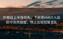 阿根廷上半场领先，下半场VAR介入后防守突然崩盘，场上出现短暂混乱