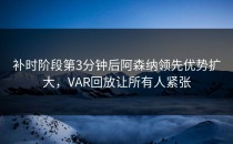 补时阶段第3分钟后阿森纳领先优势扩大，VAR回放让所有人紧张