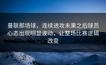 曼联那场球，连续进攻未果之后球员心态出现明显波动，让整场比赛逻辑改变