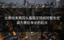 比赛结束再回头看国足防线短暂失位成为赛后争论的起点