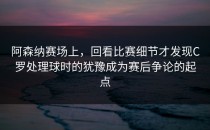 阿森纳赛场上，回看比赛细节才发现C罗处理球时的犹豫成为赛后争论的起点