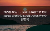 世界杯赛场上，回看比赛细节才发现梅西在关键阶段的选择让原本结论全部反转