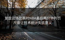 复盘这场比赛时NBA最后两分钟判罚尺度让技术统计失去意义