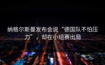 纳格尔斯曼发布会说“德国队不怕压力”，却在小组赛出局