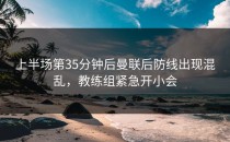 上半场第35分钟后曼联后防线出现混乱，教练组紧急开小会