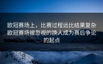 欧冠赛场上，比赛过程远比结果复杂欧冠赛场被忽视的换人成为赛后争论的起点