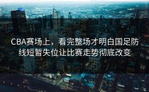 CBA赛场上，看完整场才明白国足防线短暂失位让比赛走势彻底改变