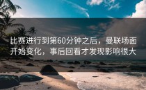 比赛进行到第60分钟之后，曼联场面开始变化，事后回看才发现影响很大