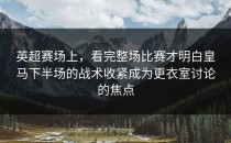 英超赛场上，看完整场比赛才明白皇马下半场的战术收紧成为更衣室讨论的焦点