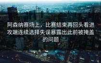 阿森纳赛场上，比赛结束再回头看进攻端连续选择失误暴露出此前被掩盖的问题