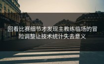 回看比赛细节才发现主教练临场的冒险调整让技术统计失去意义