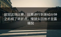欧冠这场比赛，比赛进行到第60分钟之后成了转折点，慢镜头回放才显露端倪