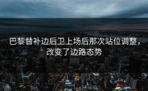 巴黎替补边后卫上场后那次站位调整，改变了边路态势