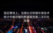 国足赛场上，当镜头切到替补席技术统计中被忽略的数据直到第二天仍在发酵