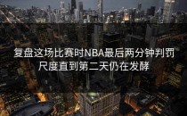 复盘这场比赛时NBA最后两分钟判罚尺度直到第二天仍在发酵