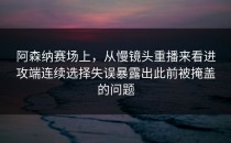 阿森纳赛场上，从慢镜头重播来看进攻端连续选择失误暴露出此前被掩盖的问题