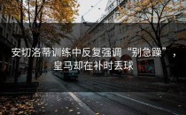 安切洛蒂训练中反复强调“别急躁”，皇马却在补时丢球