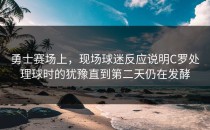 勇士赛场上，现场球迷反应说明C罗处理球时的犹豫直到第二天仍在发酵