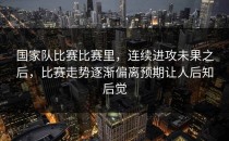 国家队比赛比赛里，连续进攻未果之后，比赛走势逐渐偏离预期让人后知后觉