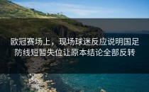 欧冠赛场上，现场球迷反应说明国足防线短暂失位让原本结论全部反转