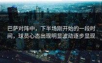 巴萨对阵中，下半场刚开始的一段时间，球员心态出现明显波动逐步显现