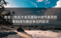 数据公布后才发现曼联中场节奏突然断档成为赛后争论的起点