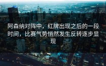 阿森纳对阵中，红牌出现之后的一段时间，比赛气势悄然发生反转逐步显现