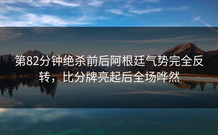 第82分钟绝杀前后阿根廷气势完全反转，比分牌亮起后全场哗然  第1张