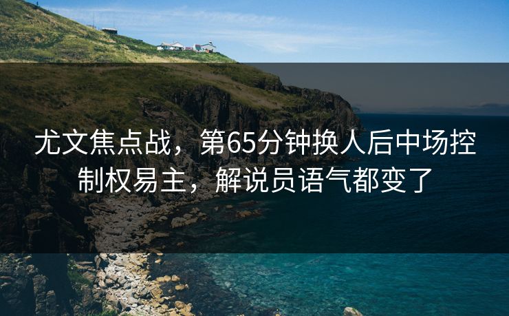 尤文焦点战,第65分钟换人后中场控制权易主,解说员语气都变了 第1张 尤文焦点战,第65分钟换人后中场控制权易主,解说员语气都变了 第1张