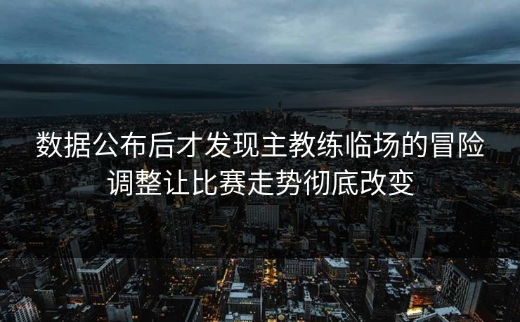 数据公布后才发现主教练临场的冒险调整让比赛走势彻底改变  第1张