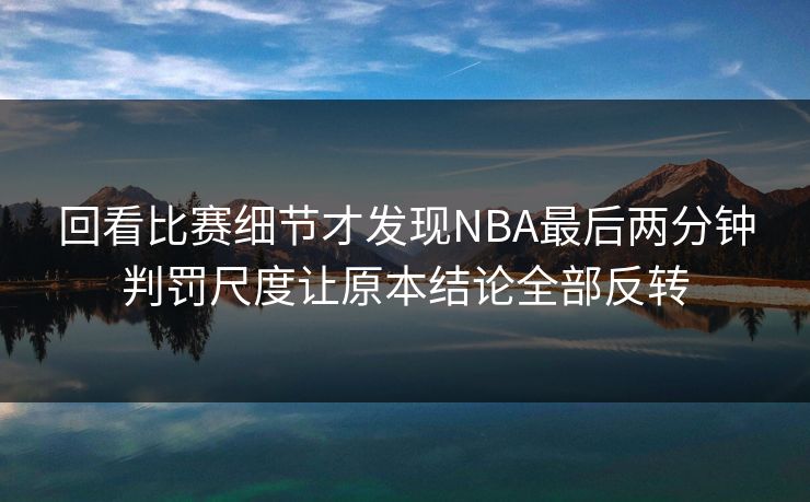 回看比赛细节才发现NBA最后两分钟判罚尺度让原本结论全部反转  第1张