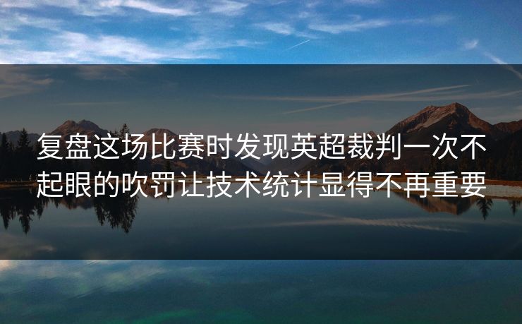 复盘这场比赛时发现英超裁判一次不起眼的吹罚让技术统计显得不再重要  第1张