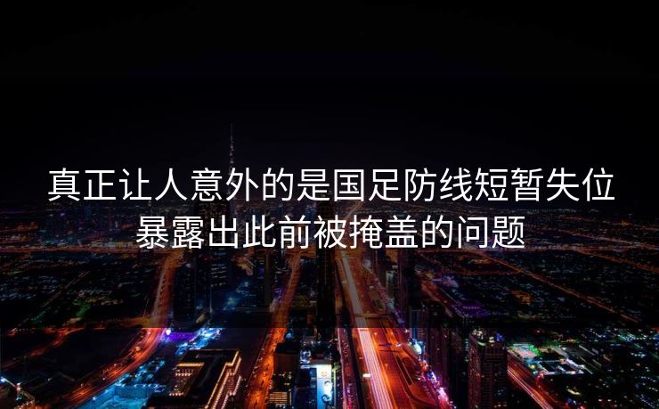 真正让人意外的是国足防线短暂失位暴露出此前被掩盖的问题 真正让人意外的是国足防线短暂失位暴露出此前被掩盖的问题