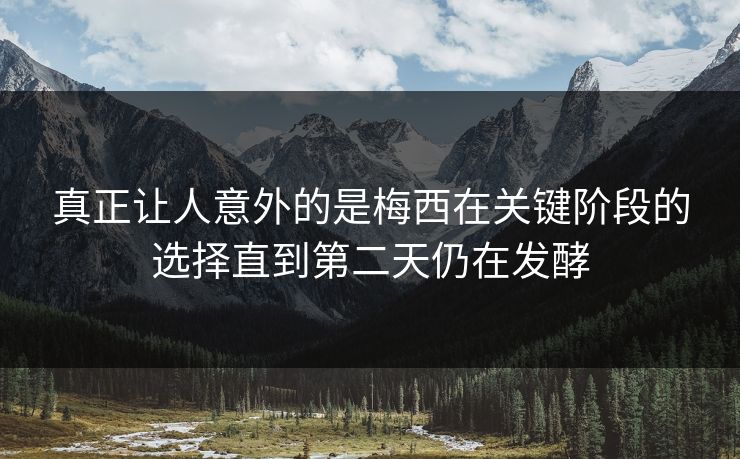 真正让人意外的是梅西在关键阶段的选择直到第二天仍在发酵