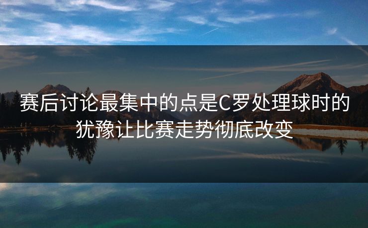 赛后讨论最集中的点是C罗处理球时的犹豫让比赛走势彻底改变
