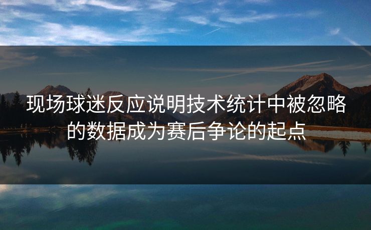 现场球迷反应说明技术统计中被忽略的数据成为赛后争论的起点